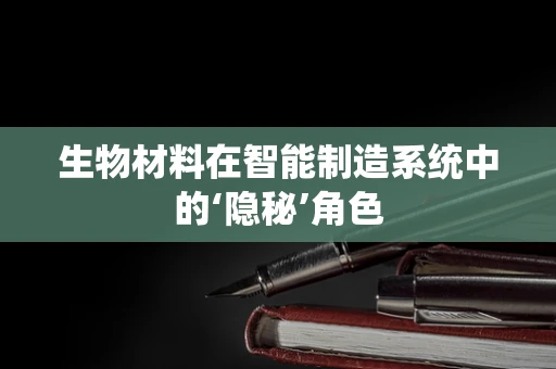 生物材料在智能制造系统中的‘隐秘’角色