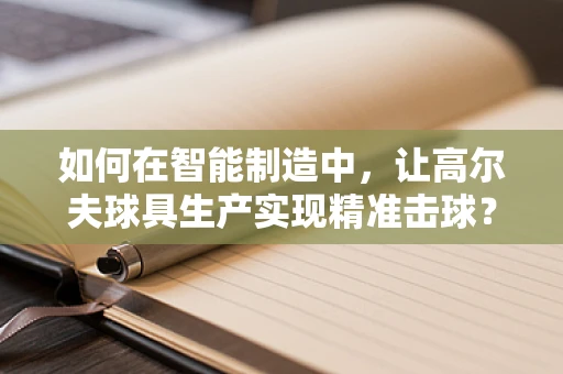 如何在智能制造中，让高尔夫球具生产实现精准击球？