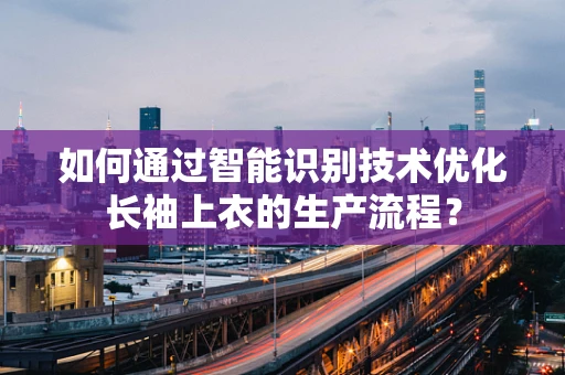 如何通过智能识别技术优化长袖上衣的生产流程？