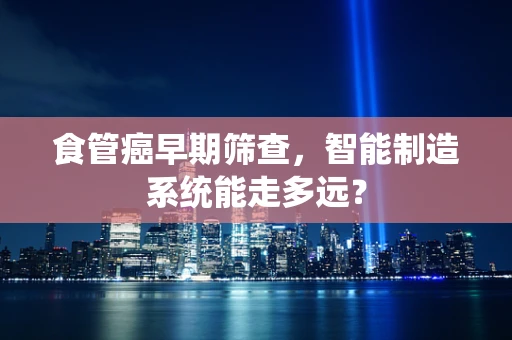 食管癌早期筛查，智能制造系统能走多远？