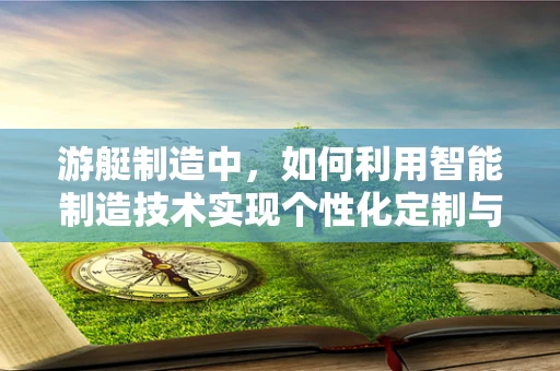 游艇制造中，如何利用智能制造技术实现个性化定制与高效生产？