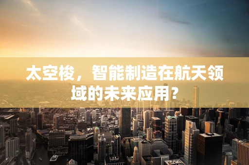 太空梭，智能制造在航天领域的未来应用？