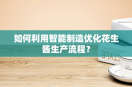 如何利用智能制造优化花生酱生产流程？