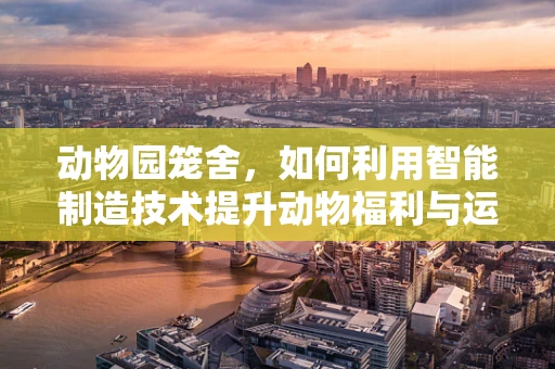 动物园笼舍，如何利用智能制造技术提升动物福利与运营效率？
