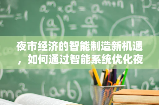 夜市经济的智能制造新机遇，如何通过智能系统优化夜市运营？