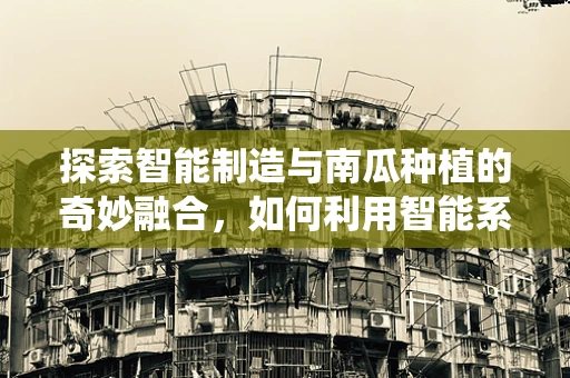 探索智能制造与南瓜种植的奇妙融合，如何利用智能系统提升南瓜产量？