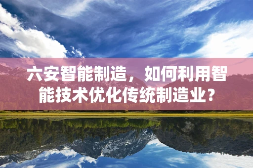 六安智能制造，如何利用智能技术优化传统制造业？