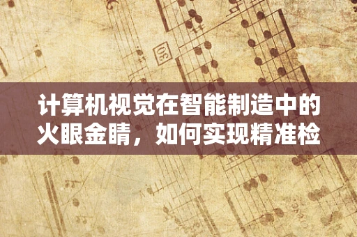 计算机视觉在智能制造中的火眼金睛，如何实现精准检测与质量控制？