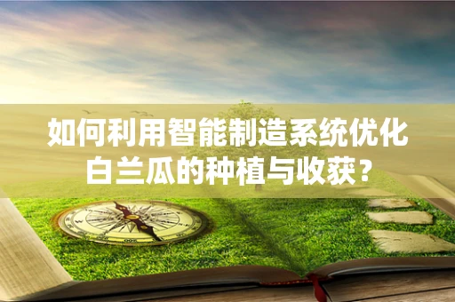 如何利用智能制造系统优化白兰瓜的种植与收获？
