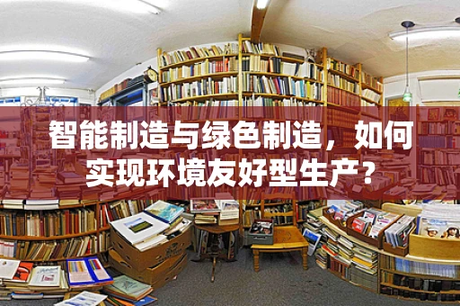 智能制造与绿色制造，如何实现环境友好型生产？