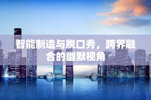 智能制造与脱口秀，跨界融合的幽默视角