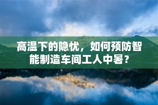 高温下的隐忧，如何预防智能制造车间工人中暑？
