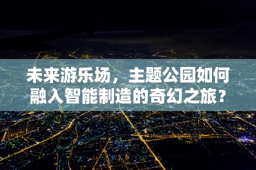 未来游乐场，主题公园如何融入智能制造的奇幻之旅？