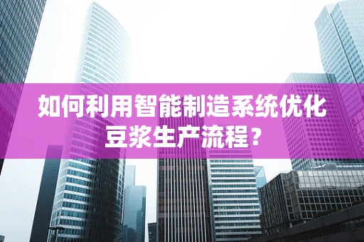 如何利用智能制造系统优化豆浆生产流程？