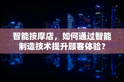 智能按摩店，如何通过智能制造技术提升顾客体验？