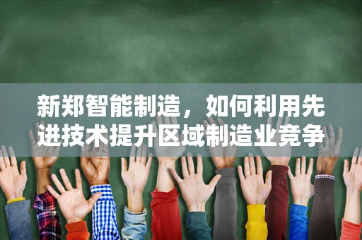 新郑智能制造，如何利用先进技术提升区域制造业竞争力？