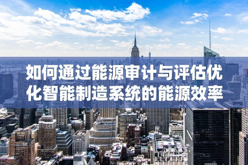 如何通过能源审计与评估优化智能制造系统的能源效率？