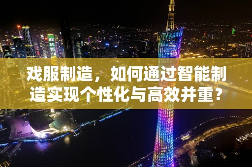 戏服制造，如何通过智能制造实现个性化与高效并重？
