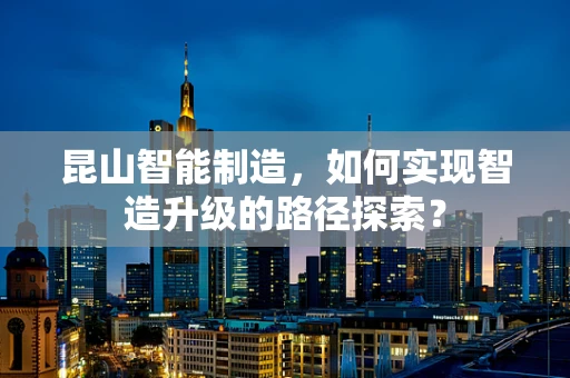 昆山智能制造，如何实现智造升级的路径探索？