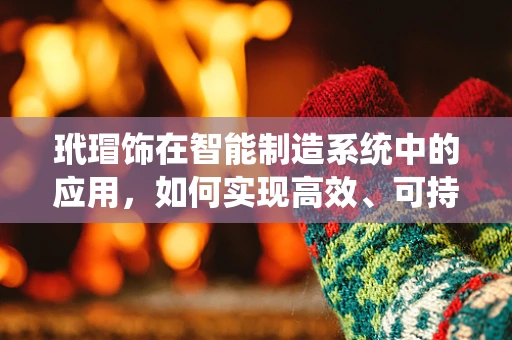 玳瑁饰在智能制造系统中的应用，如何实现高效、可持续的定制化生产？