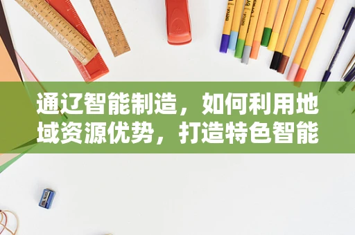 通辽智能制造，如何利用地域资源优势，打造特色智能工厂？