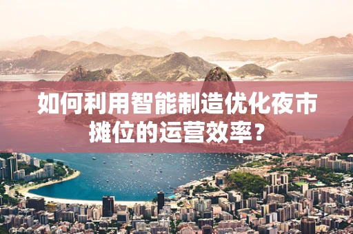 如何利用智能制造优化夜市摊位的运营效率？