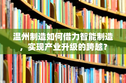 温州制造如何借力智能制造，实现产业升级的跨越？