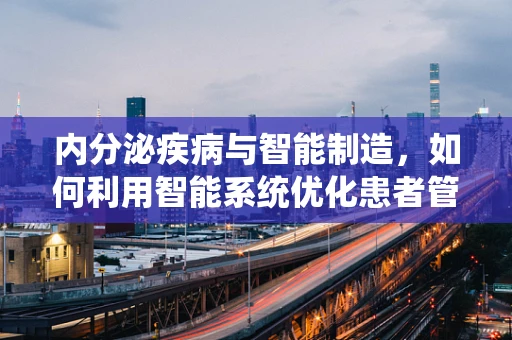 内分泌疾病与智能制造，如何利用智能系统优化患者管理？