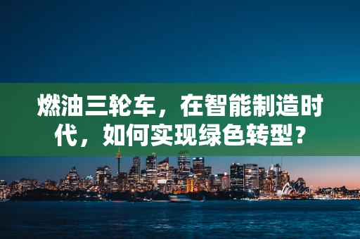 燃油三轮车，在智能制造时代，如何实现绿色转型？