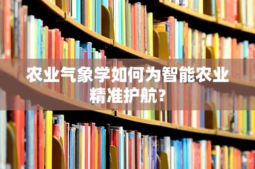 农业气象学如何为智能农业精准护航？
