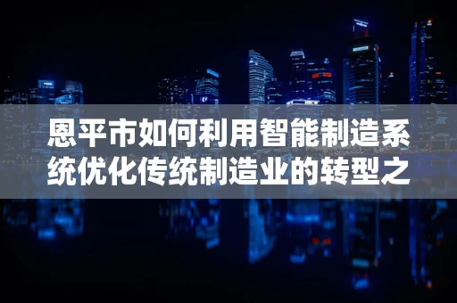 恩平市如何利用智能制造系统优化传统制造业的转型之路？