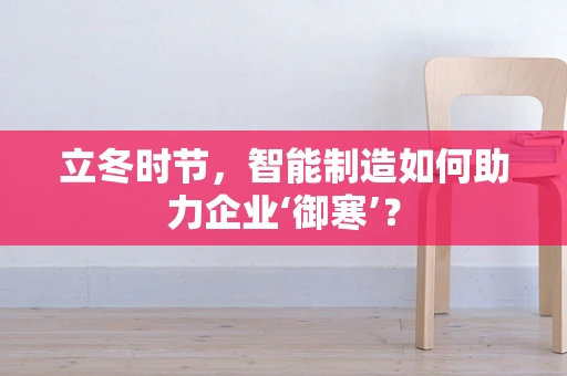 立冬时节，智能制造如何助力企业‘御寒’？