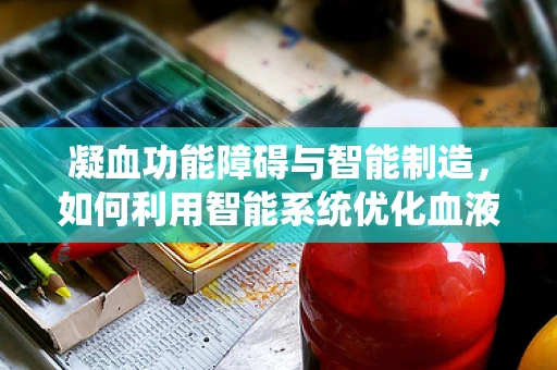 凝血功能障碍与智能制造，如何利用智能系统优化血液治疗流程？