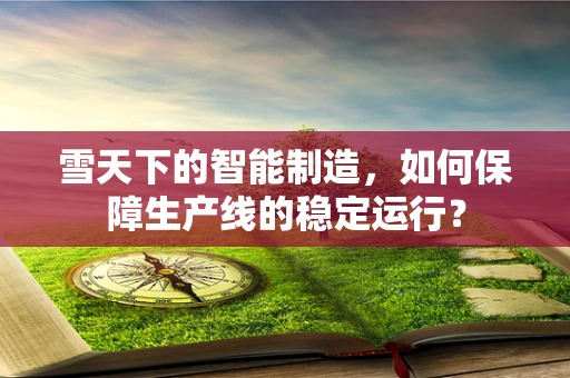 雪天下的智能制造，如何保障生产线的稳定运行？