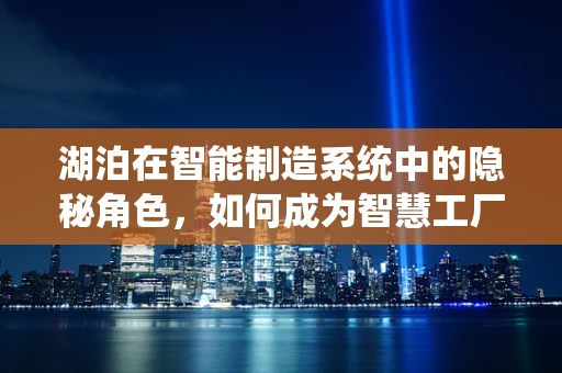 湖泊在智能制造系统中的隐秘角色，如何成为智慧工厂的‘水润之源’？