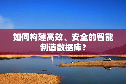 如何构建高效、安全的智能制造数据库？