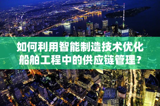 如何利用智能制造技术优化船舶工程中的供应链管理？