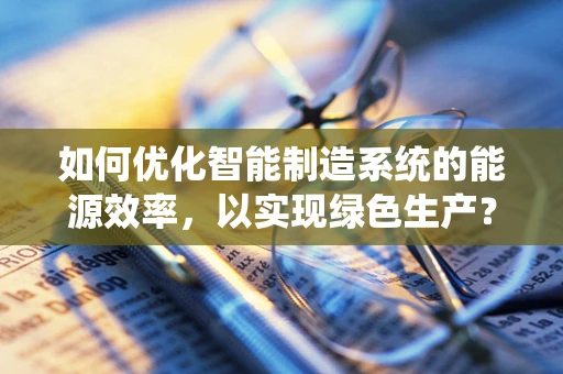 如何优化智能制造系统的能源效率，以实现绿色生产？