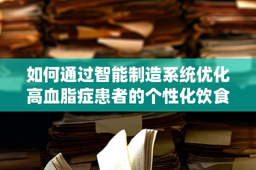 如何通过智能制造系统优化高血脂症患者的个性化饮食管理？