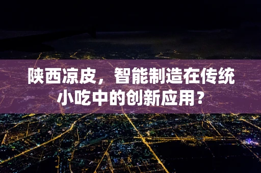 陕西凉皮，智能制造在传统小吃中的创新应用？