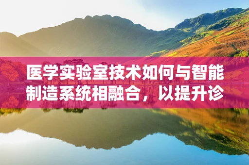 医学实验室技术如何与智能制造系统相融合，以提升诊断效率与精准度？