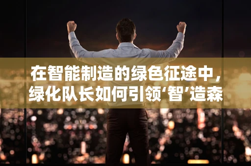 在智能制造的绿色征途中，绿化队长如何引领‘智’造森林？