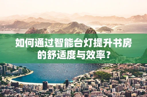 如何通过智能台灯提升书房的舒适度与效率？