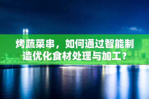 烤蔬菜串，如何通过智能制造优化食材处理与加工？