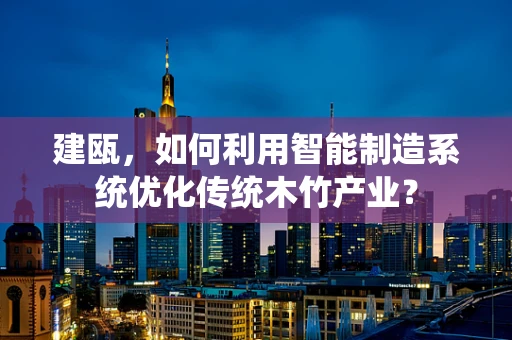 建瓯，如何利用智能制造系统优化传统木竹产业？