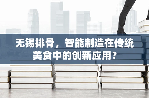 无锡排骨，智能制造在传统美食中的创新应用？