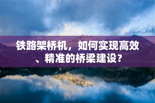 铁路架桥机，如何实现高效、精准的桥梁建设？
