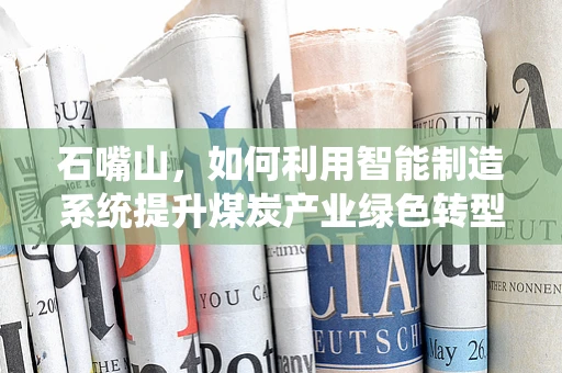 石嘴山，如何利用智能制造系统提升煤炭产业绿色转型的路径探索？