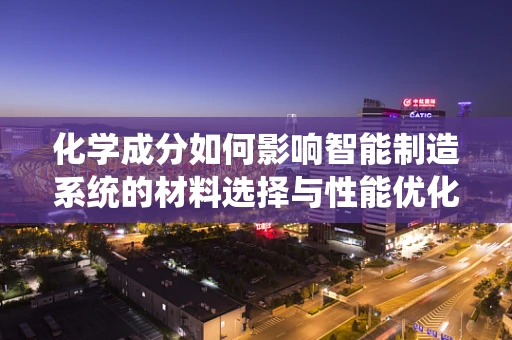 化学成分如何影响智能制造系统的材料选择与性能优化？
