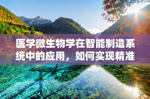 医学微生物学在智能制造系统中的应用，如何实现精准医疗的‘智’造？
